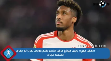«رفض قوي» بايرن ميونخ عرض النصر لضم كومان لماذا تم إيقاف الصفقة فجأة؟